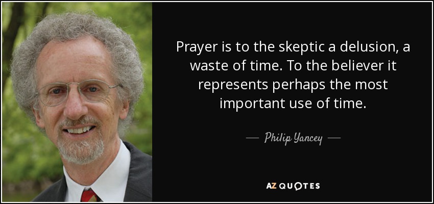 Prayer is to the skeptic a delusion, a waste of time. To the believer it represents perhaps the most important use of time. - Philip Yancey