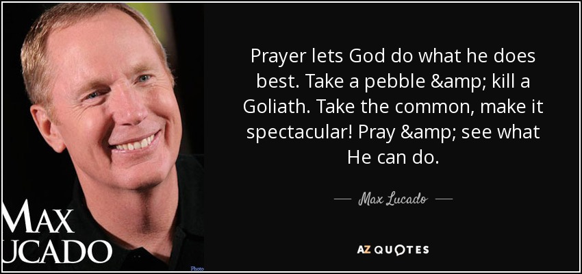 Prayer lets God do what he does best. Take a pebble & kill a Goliath. Take the common, make it spectacular! Pray & see what He can do. - Max Lucado