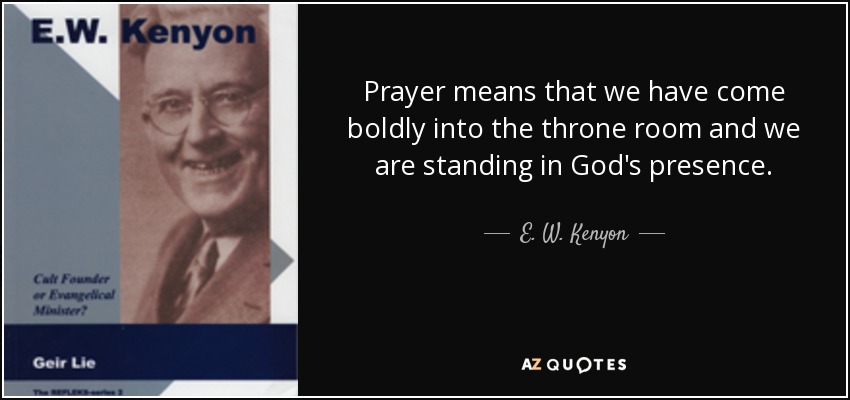 Prayer means that we have come boldly into the throne room and we are standing in God's presence. - E. W. Kenyon