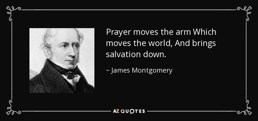 Prayer moves the arm Which moves the world, And brings salvation down. - James Montgomery