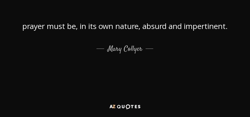 prayer must be, in its own nature, absurd and impertinent. - Mary Collyer