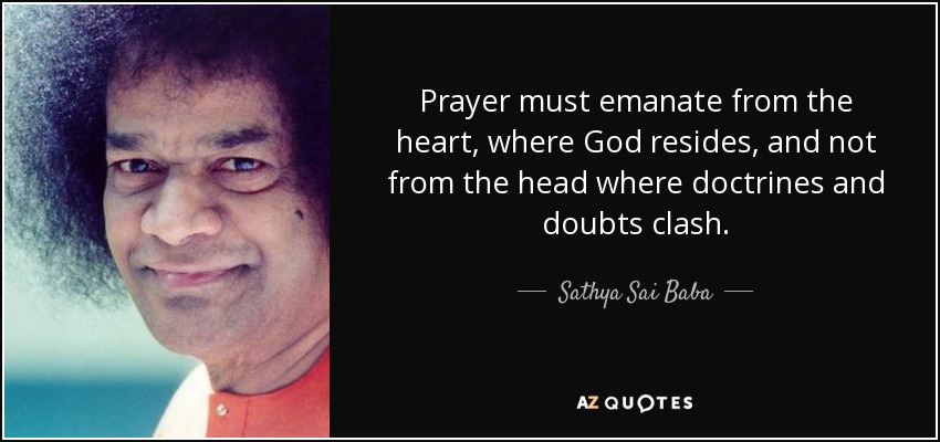 Prayer must emanate from the heart, where God resides, and not from the head where doctrines and doubts clash. - Sathya Sai Baba