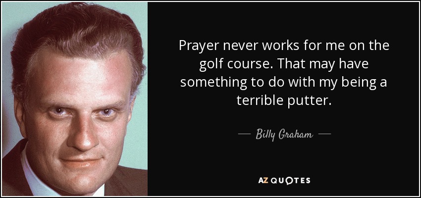 Prayer never works for me on the golf course. That may have something to do with my being a terrible putter. - Billy Graham