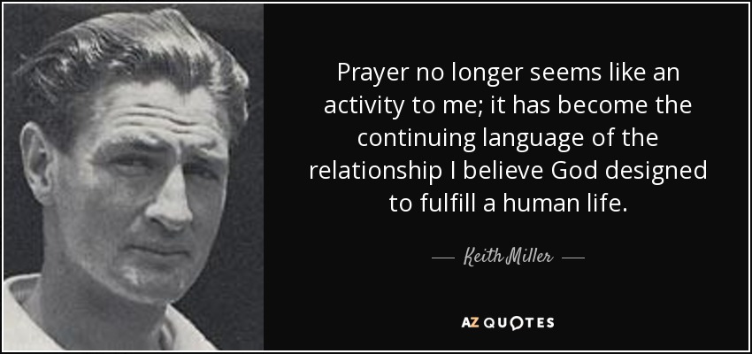 Prayer no longer seems like an activity to me; it has become the continuing language of the relationship I believe God designed to fulfill a human life. - Keith Miller