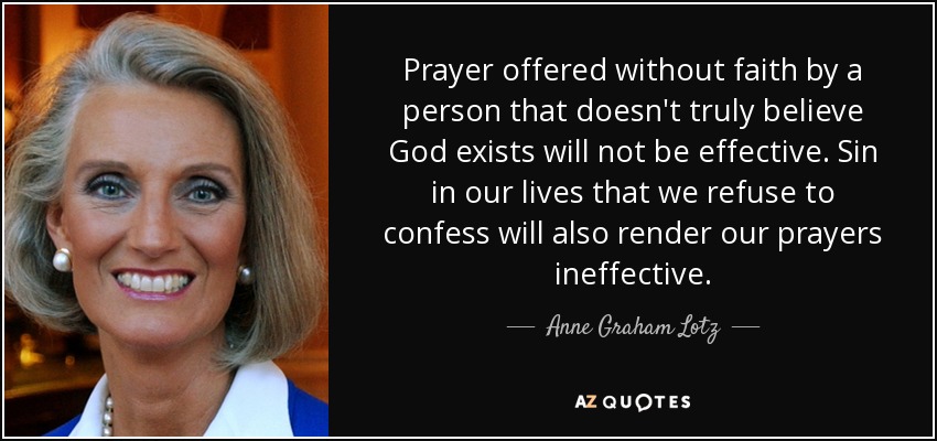 Prayer offered without faith by a person that doesn't truly believe God exists will not be effective. Sin in our lives that we refuse to confess will also render our prayers ineffective. - Anne Graham Lotz