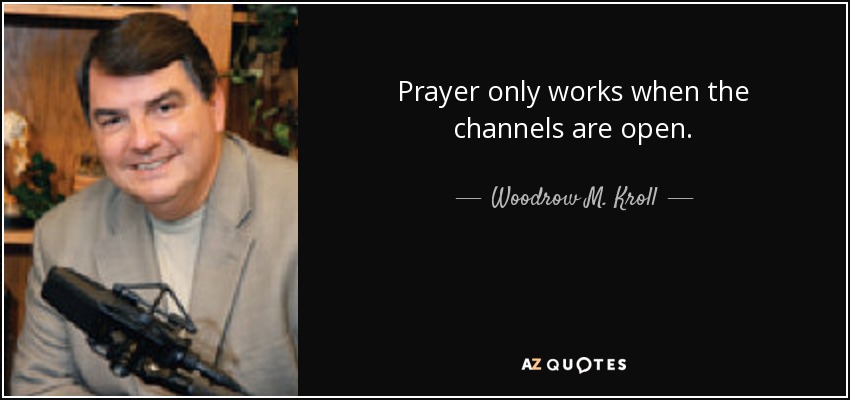 Prayer only works when the channels are open. - Woodrow M. Kroll