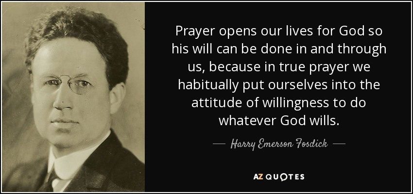 Prayer opens our lives for God so his will can be done in and through us, because in true prayer we habitually put ourselves into the attitude of willingness to do whatever God wills. - Harry Emerson Fosdick