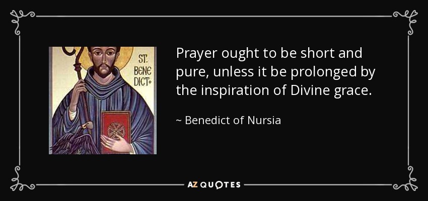 Prayer ought to be short and pure, unless it be prolonged by the inspiration of Divine grace. - Benedict of Nursia