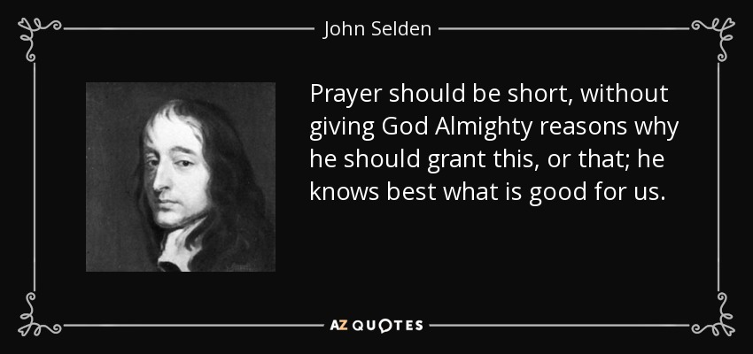Prayer should be short, without giving God Almighty reasons why he should grant this, or that; he knows best what is good for us. - John Selden
