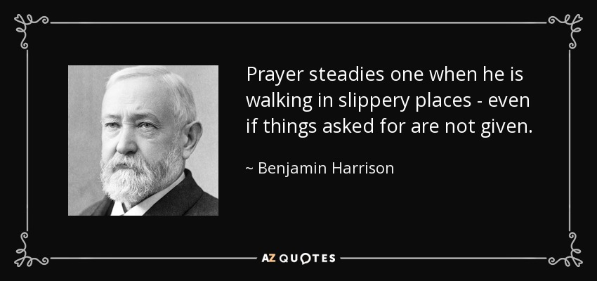 Prayer steadies one when he is walking in slippery places - even if things asked for are not given. - Benjamin Harrison