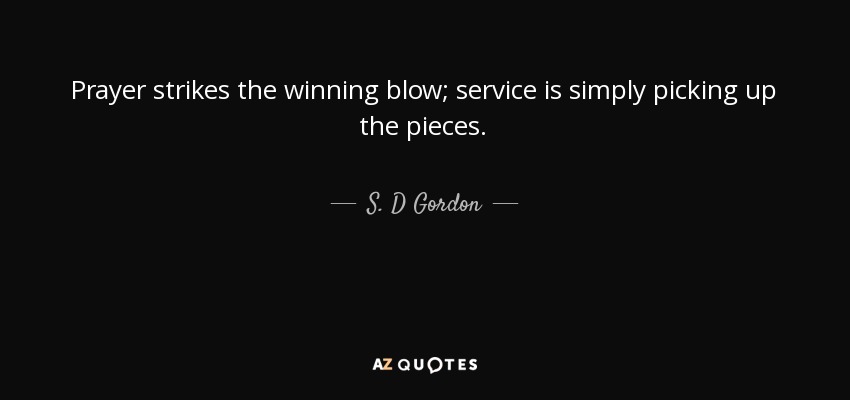Prayer strikes the winning blow; service is simply picking up the pieces. - S. D Gordon