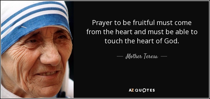 Prayer to be fruitful must come from the heart and must be able to touch the heart of God. - Mother Teresa