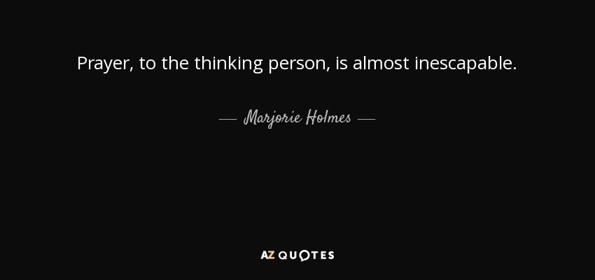 Prayer, to the thinking person, is almost inescapable. - Marjorie Holmes