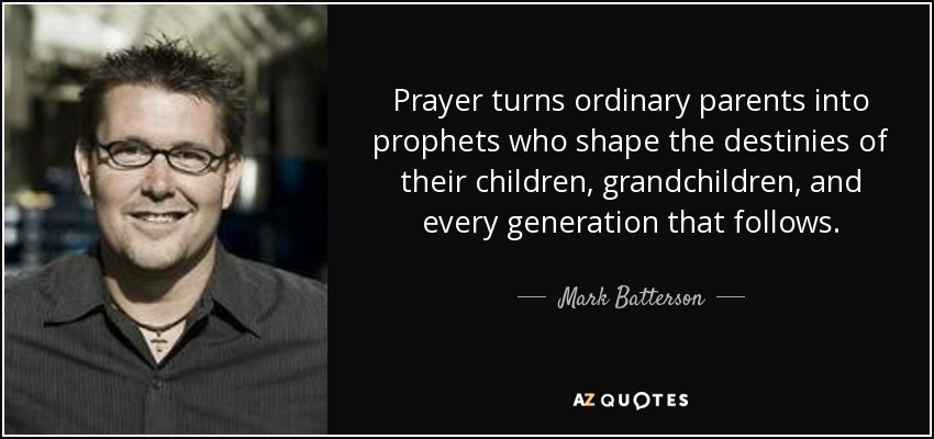Prayer turns ordinary parents into prophets who shape the destinies of their children, grandchildren, and every generation that follows. - Mark Batterson