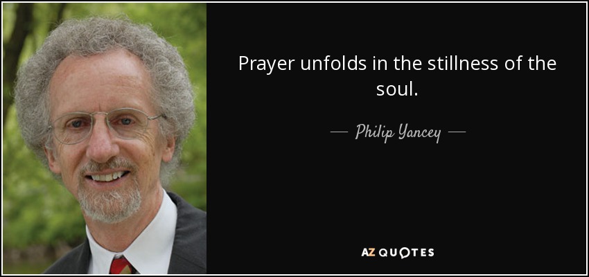 Prayer unfolds in the stillness of the soul. - Philip Yancey