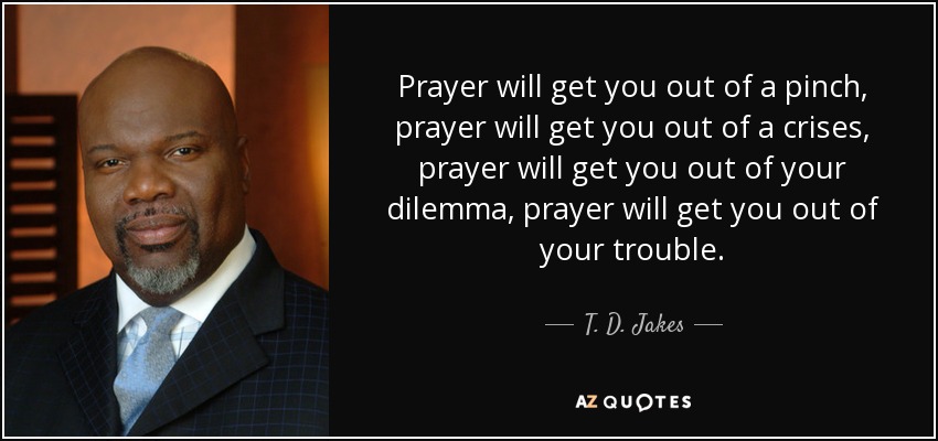 Prayer will get you out of a pinch, prayer will get you out of a crises, prayer will get you out of your dilemma, prayer will get you out of your trouble. - T. D. Jakes