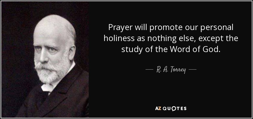 Prayer will promote our personal holiness as nothing else, except the study of the Word of God. - R. A. Torrey