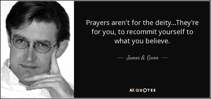 Prayers aren't for the deity...They're for you, to recommit yourself to what you believe. - James A. Owen
