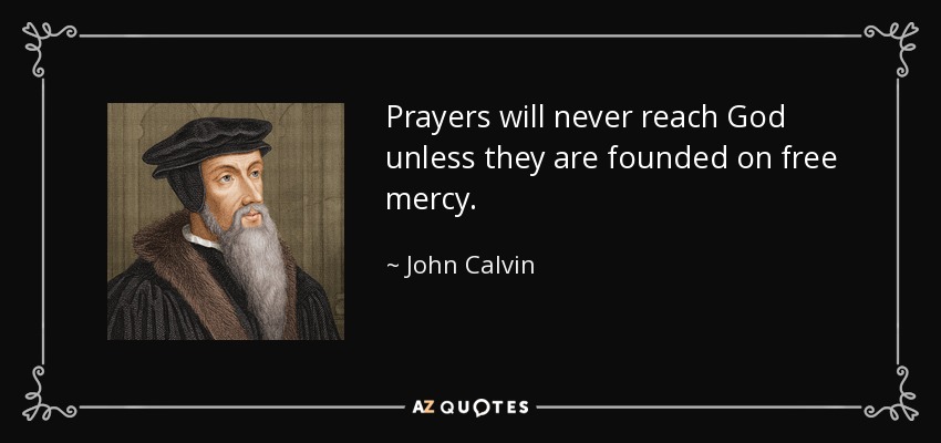 Prayers will never reach God unless they are founded on free mercy. - John Calvin