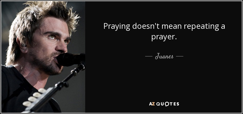 Praying doesn't mean repeating a prayer. - Juanes