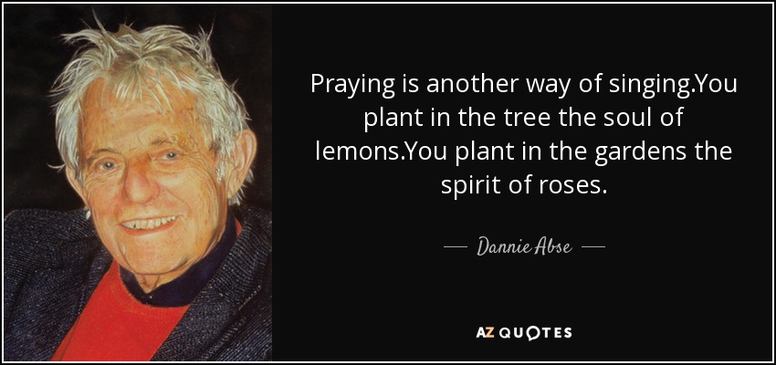 Praying is another way of singing.You plant in the tree the soul of lemons.You plant in the gardens the spirit of roses. - Dannie Abse
