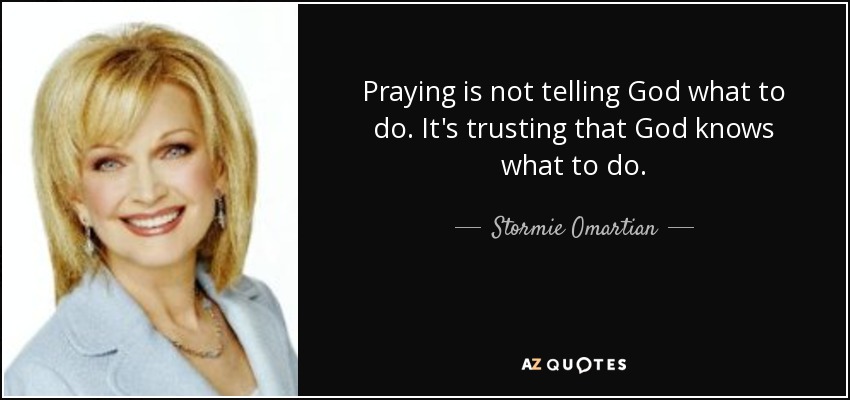 Praying is not telling God what to do. It's trusting that God knows what to do. - Stormie Omartian