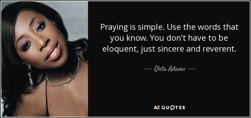 Praying is simple. Use the words that you know. You don't have to be eloquent, just sincere and reverent. - Oleta Adams