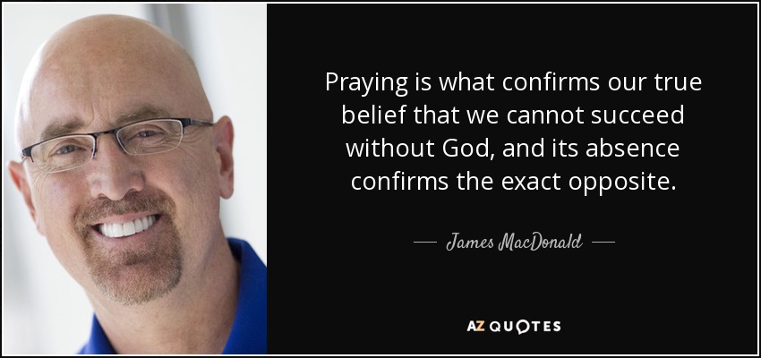 Praying is what confirms our true belief that we cannot succeed without God, and its absence confirms the exact opposite. - James MacDonald
