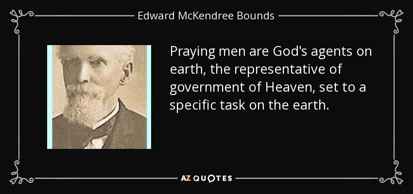 Praying men are God's agents on earth, the representative of government of Heaven, set to a specific task on the earth. - Edward McKendree Bounds