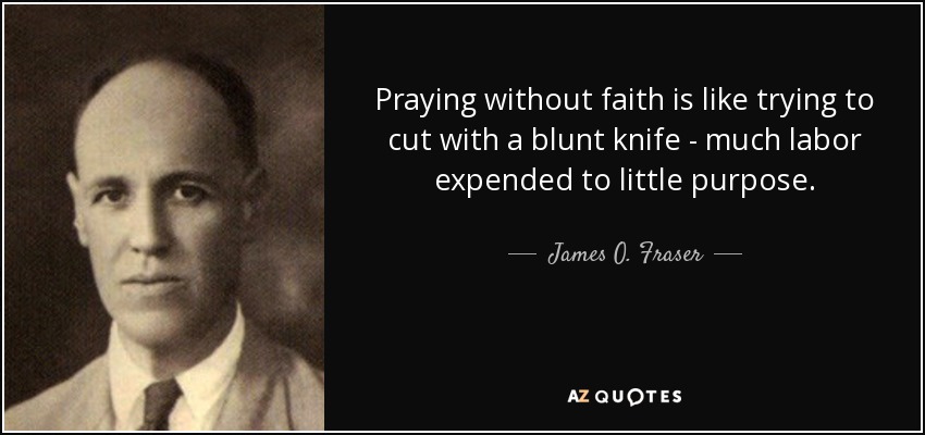 Praying without faith is like trying to cut with a blunt knife - much labor expended to little purpose. - James O. Fraser