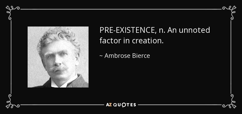 PRE-EXISTENCE, n. An unnoted factor in creation. - Ambrose Bierce