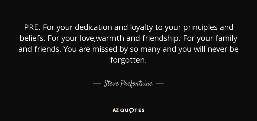 PRE. For your dedication and loyalty to your principles and beliefs. For your love,warmth and friendship. For your family and friends. You are missed by so many and you will never be forgotten. - Steve Prefontaine