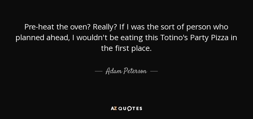 Pre-heat the oven? Really? If I was the sort of person who planned ahead, I wouldn't be eating this Totino's Party Pizza in the first place. - Adam Peterson