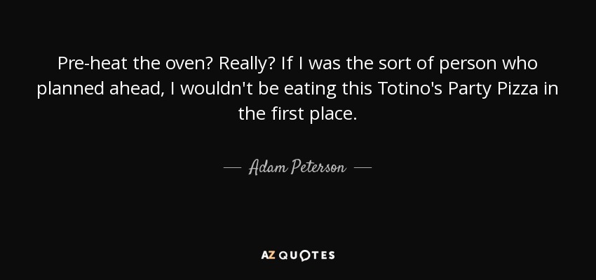 Pre-heat the oven? Really? If I was the sort of person who planned ahead, I wouldn't be eating this Totino's Party Pizza in the first place. - Adam Peterson