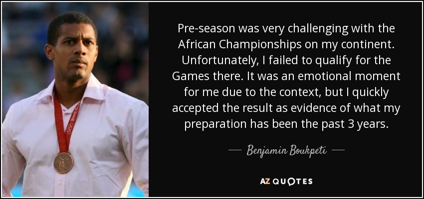 Pre-season was very challenging with the African Championships on my continent. Unfortunately, I failed to qualify for the Games there. It was an emotional moment for me due to the context, but I quickly accepted the result as evidence of what my preparation has been the past 3 years. - Benjamin Boukpeti