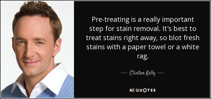 Pre-treating is a really important step for stain removal. It's best to treat stains right away, so blot fresh stains with a paper towel or a white rag. - Clinton Kelly