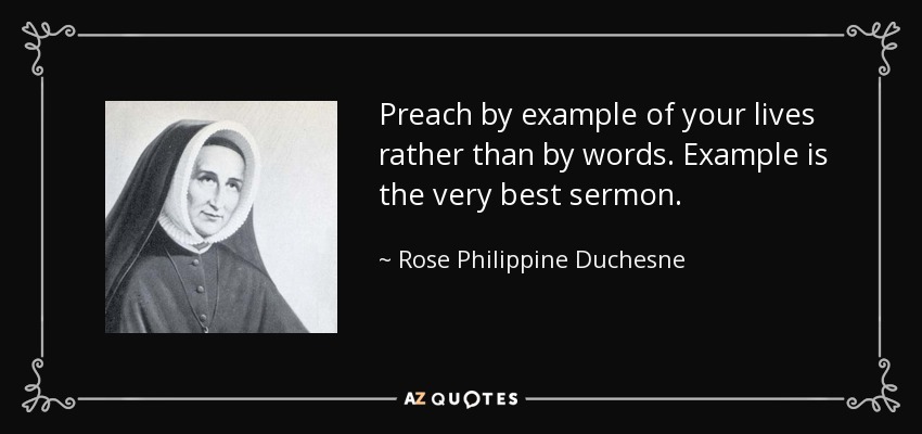 Preach by example of your lives rather than by words. Example is the very best sermon. - Rose Philippine Duchesne