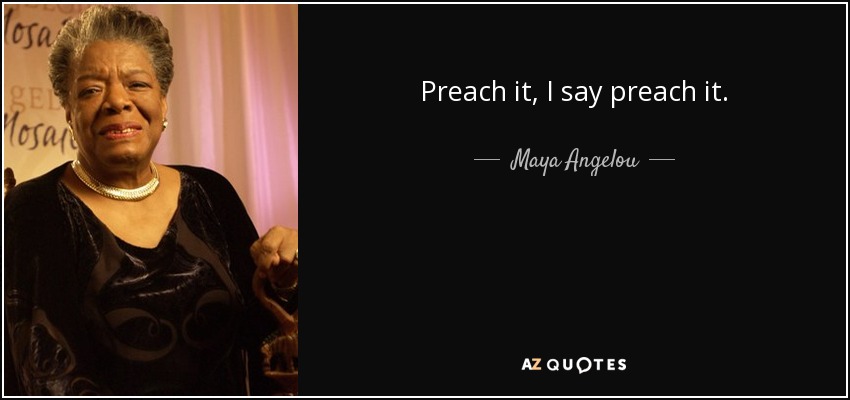 Preach it, I say preach it. - Maya Angelou