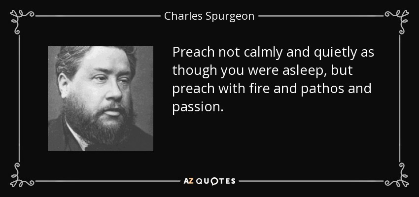 Preach not calmly and quietly as though you were asleep, but preach with fire and pathos and passion. - Charles Spurgeon