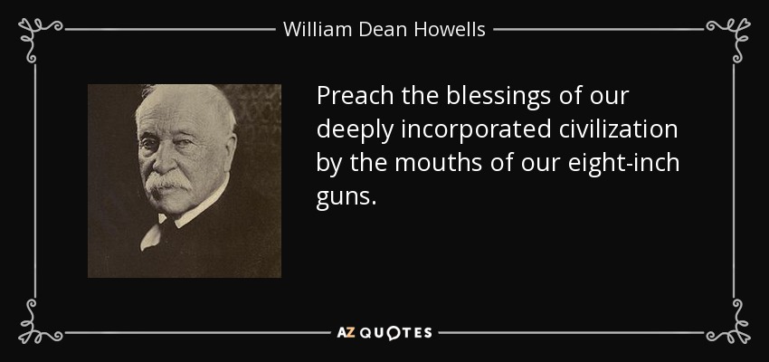 Preach the blessings of our deeply incorporated civilization by the mouths of our eight-inch guns. - William Dean Howells