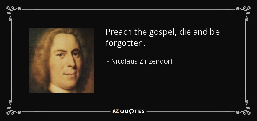 Preach the gospel, die and be forgotten. - Nicolaus Zinzendorf