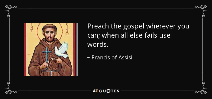 Preach the gospel wherever you can; when all else fails use words. - Francis of Assisi
