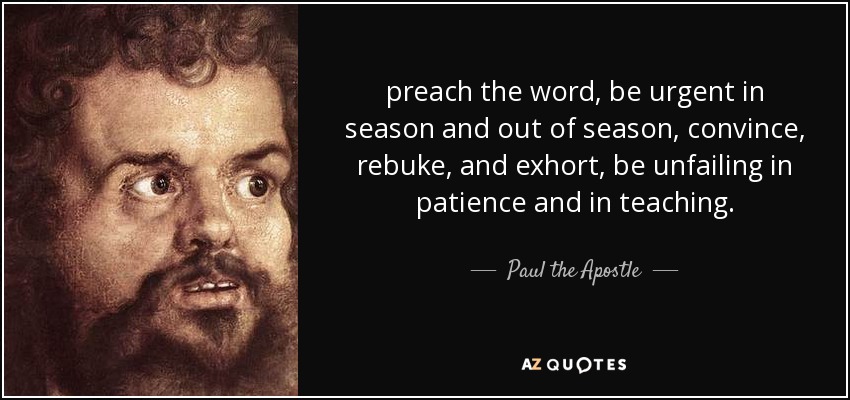 preach the word, be urgent in season and out of season, convince, rebuke, and exhort, be unfailing in patience and in teaching. - Paul the Apostle