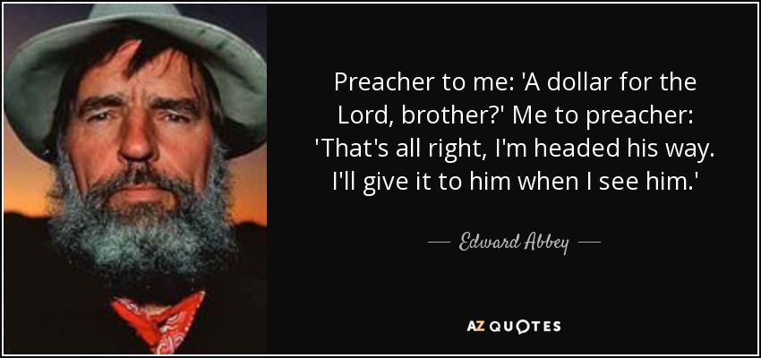 Preacher to me: 'A dollar for the Lord, brother?' Me to preacher: 'That's all right, I'm headed his way. I'll give it to him when I see him.' - Edward Abbey