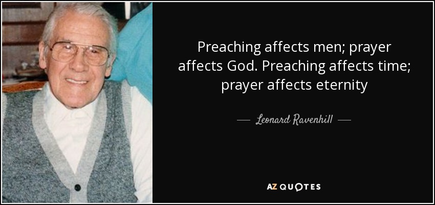 Preaching affects men; prayer affects God. Preaching affects time; prayer affects eternity - Leonard Ravenhill