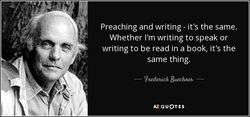 Preaching and writing - it's the same. Whether I'm writing to speak or writing to be read in a book, it's the same thing. - Frederick Buechner