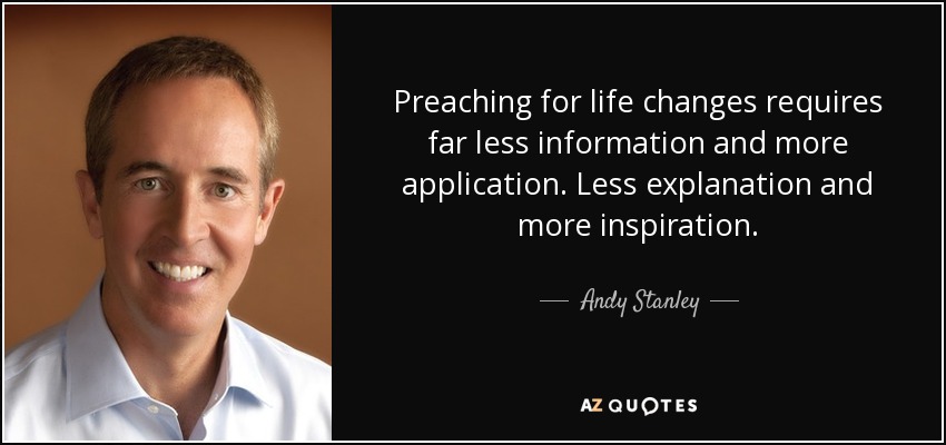 Preaching for life changes requires far less information and more application. Less explanation and more inspiration. - Andy Stanley