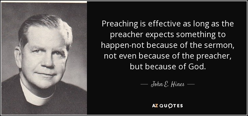 Preaching is effective as long as the preacher expects something to happen-not because of the sermon, not even because of the preacher, but because of God. - John E. Hines
