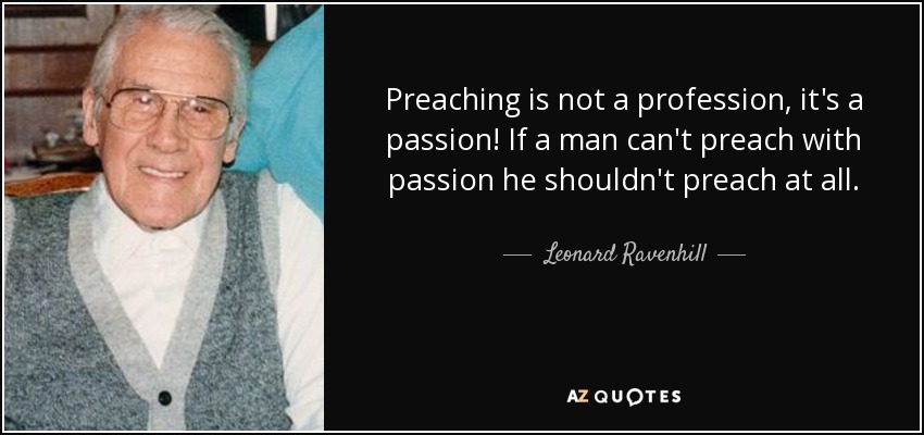 Preaching is not a profession, it's a passion! If a man can't preach with passion he shouldn't preach at all. - Leonard Ravenhill