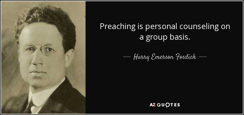 Preaching is personal counseling on a group basis. - Harry Emerson Fosdick